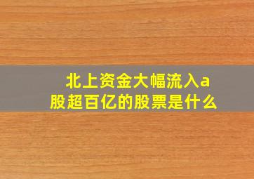 北上资金大幅流入a股超百亿的股票是什么