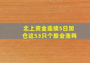 北上资金连续5日加仓这53只个股会涨吗