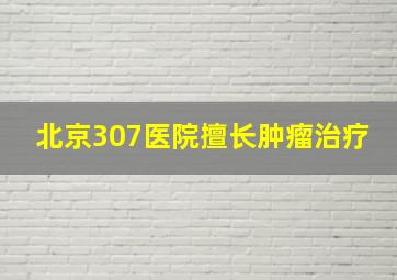 北京307医院擅长肿瘤治疗