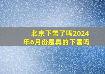 北京下雪了吗2024年6月份是真的下雪吗