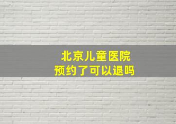 北京儿童医院预约了可以退吗