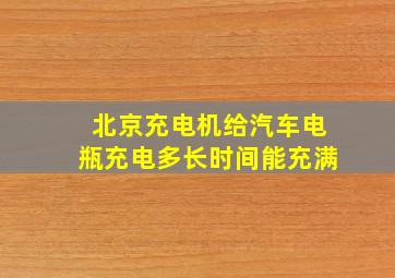 北京充电机给汽车电瓶充电多长时间能充满