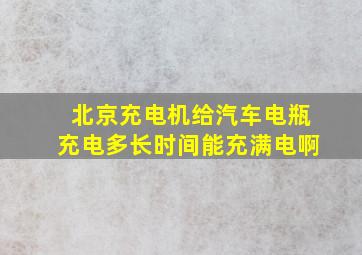 北京充电机给汽车电瓶充电多长时间能充满电啊