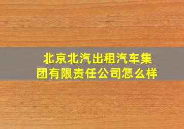 北京北汽出租汽车集团有限责任公司怎么样