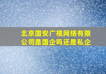 北京国安广视网络有限公司是国企吗还是私企