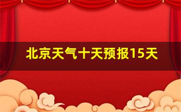 北京天气十天预报15天