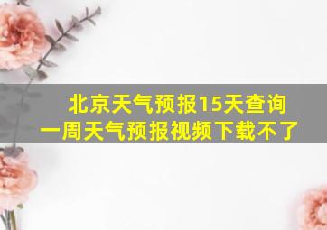 北京天气预报15天查询一周天气预报视频下载不了