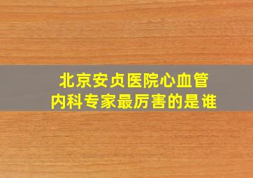 北京安贞医院心血管内科专家最厉害的是谁