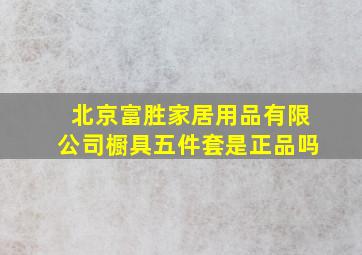 北京富胜家居用品有限公司橱具五件套是正品吗