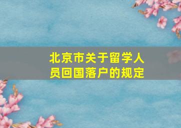 北京市关于留学人员回国落户的规定