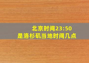 北京时间23:50是洛杉矶当地时间几点