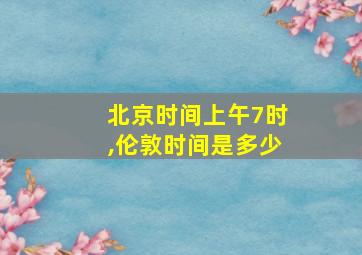 北京时间上午7时,伦敦时间是多少