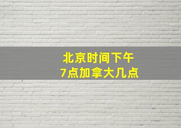 北京时间下午7点加拿大几点