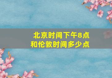 北京时间下午8点和伦敦时间多少点