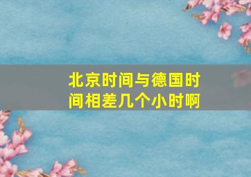 北京时间与德国时间相差几个小时啊