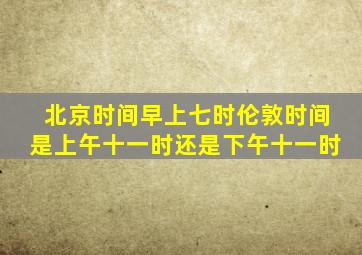 北京时间早上七时伦敦时间是上午十一时还是下午十一时