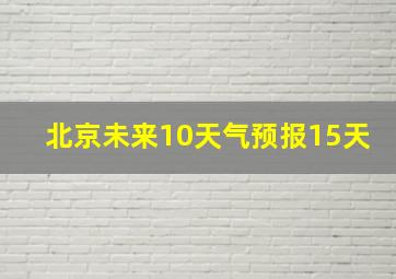 北京未来10天气预报15天