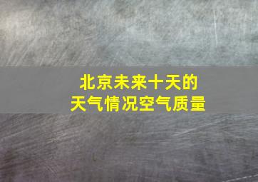 北京未来十天的天气情况空气质量