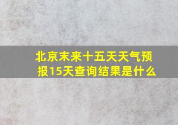 北京末来十五天天气预报15天查询结果是什么