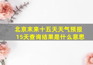 北京末来十五天天气预报15天查询结果是什么意思