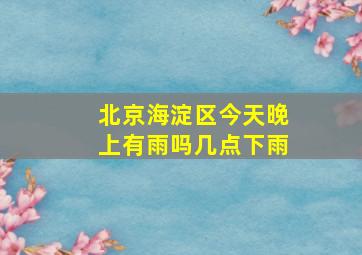 北京海淀区今天晚上有雨吗几点下雨