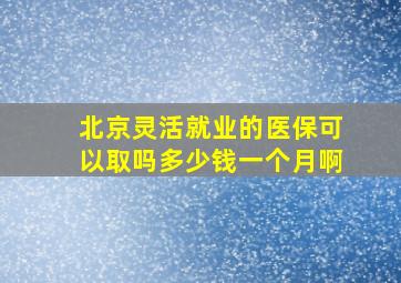 北京灵活就业的医保可以取吗多少钱一个月啊