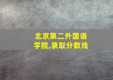 北京第二外国语学院,录取分数线