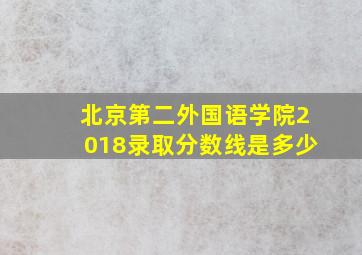 北京第二外国语学院2018录取分数线是多少