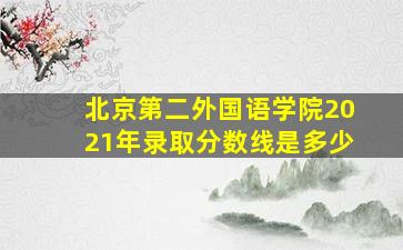 北京第二外国语学院2021年录取分数线是多少