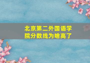 北京第二外国语学院分数线为啥高了