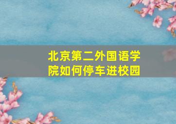 北京第二外国语学院如何停车进校园