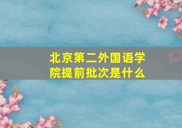 北京第二外国语学院提前批次是什么