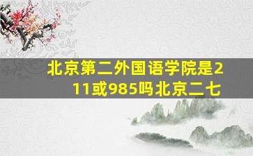 北京第二外国语学院是211或985吗北京二七