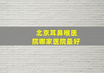 北京耳鼻喉医院哪家医院最好