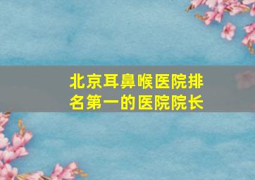 北京耳鼻喉医院排名第一的医院院长