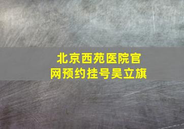 北京西苑医院官网预约挂号吴立旗