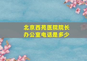 北京西苑医院院长办公室电话是多少