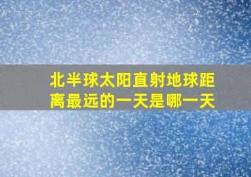 北半球太阳直射地球距离最远的一天是哪一天