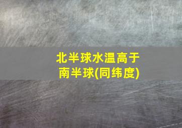 北半球水温高于南半球(同纬度)