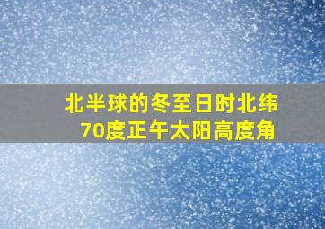 北半球的冬至日时北纬70度正午太阳高度角