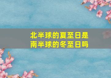 北半球的夏至日是南半球的冬至日吗