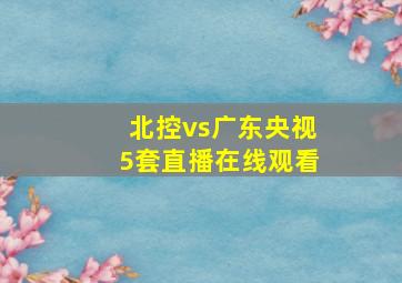 北控vs广东央视5套直播在线观看