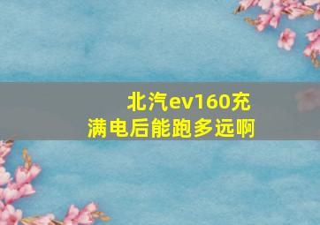 北汽ev160充满电后能跑多远啊