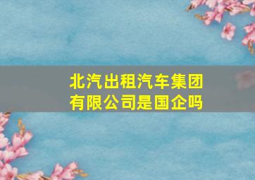 北汽出租汽车集团有限公司是国企吗