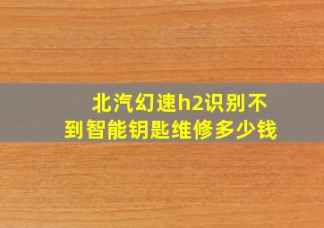 北汽幻速h2识别不到智能钥匙维修多少钱