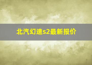 北汽幻速s2最新报价