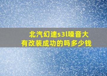 北汽幻速s3l噪音大有改装成功的吗多少钱