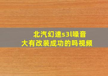 北汽幻速s3l噪音大有改装成功的吗视频