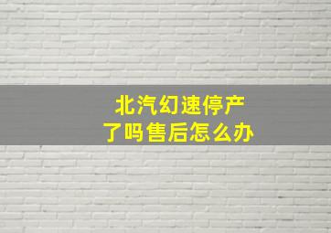 北汽幻速停产了吗售后怎么办