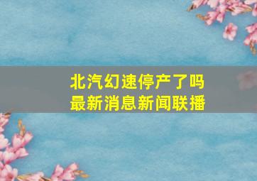 北汽幻速停产了吗最新消息新闻联播